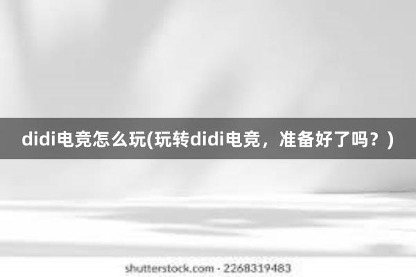 didi电竞怎么玩(玩转didi电竞，准备好了吗？)