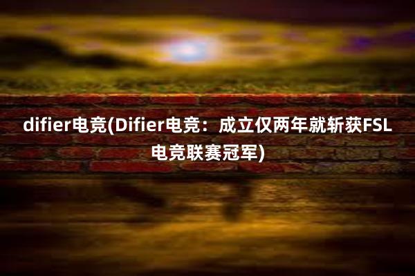 difier电竞(Difier电竞：成立仅两年就斩获FSL电竞联赛冠军)