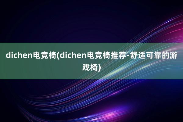 dichen电竞椅(dichen电竞椅推荐-舒适可靠的游戏椅)