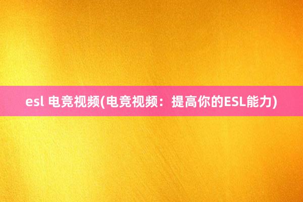 esl 电竞视频(电竞视频：提高你的ESL能力)