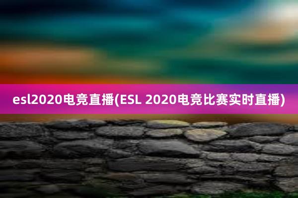 esl2020电竞直播(ESL 2020电竞比赛实时直播)