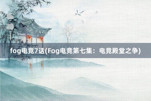 fog电竞7话(Fog电竞第七集：电竞殿堂之争)