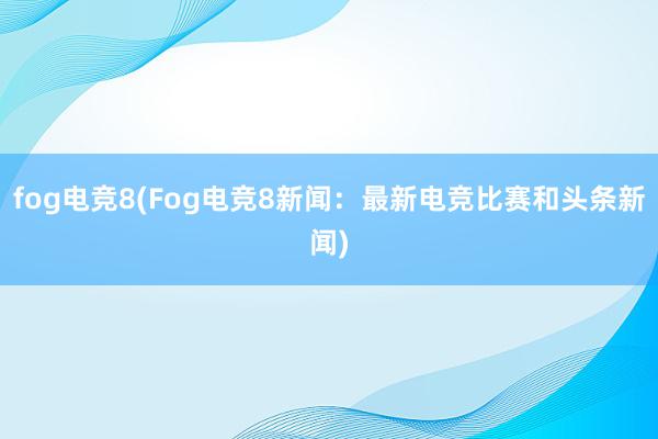 fog电竞8(Fog电竞8新闻：最新电竞比赛和头条新闻)