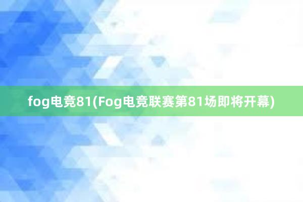 fog电竞81(Fog电竞联赛第81场即将开幕)