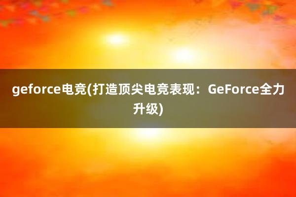 geforce电竞(打造顶尖电竞表现：GeForce全力升级)