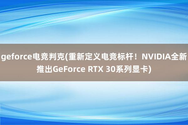 geforce电竞判克(重新定义电竞标杆！NVIDIA全新推出GeForce RTX 30系列显卡)