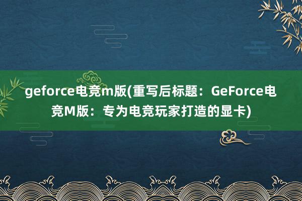 geforce电竞m版(重写后标题：GeForce电竞M版：专为电竞玩家打造的显卡)