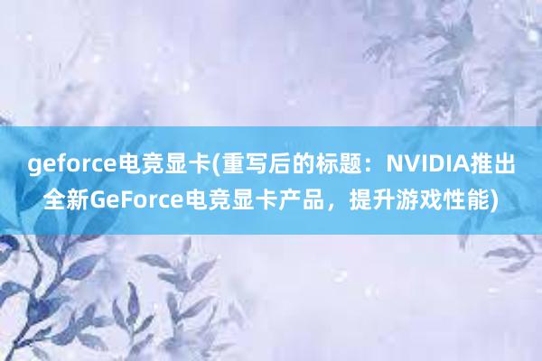 geforce电竞显卡(重写后的标题：NVIDIA推出全新GeForce电竞显卡产品，提升游戏性能)