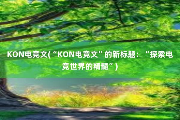 KON电竞文(“KON电竞文”的新标题：“探索电竞世界的精髓”)