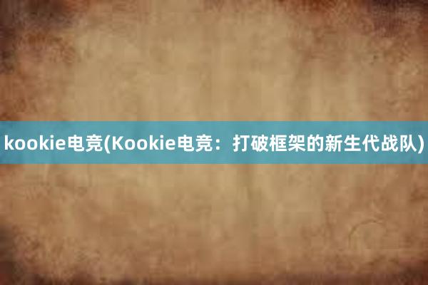 kookie电竞(Kookie电竞：打破框架的新生代战队)