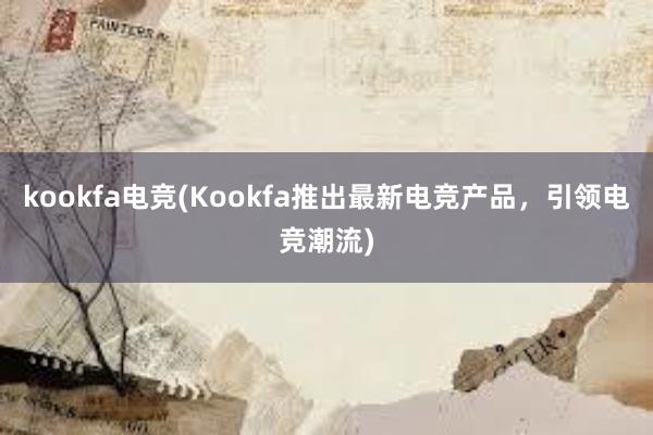 kookfa电竞(Kookfa推出最新电竞产品，引领电竞潮流)