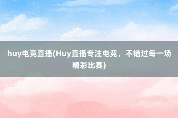 huy电竞直播(Huy直播专注电竞，不错过每一场精彩比赛)