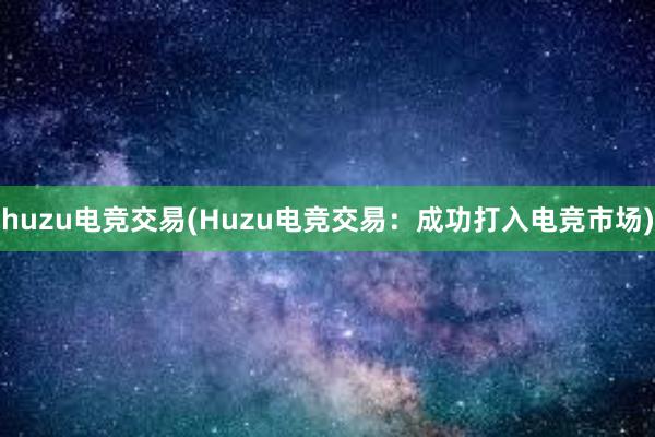 huzu电竞交易(Huzu电竞交易：成功打入电竞市场)