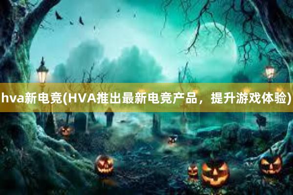 hva新电竞(HVA推出最新电竞产品，提升游戏体验)