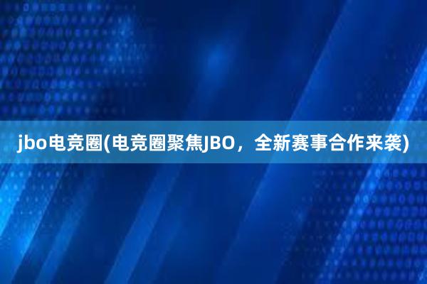 jbo电竞圈(电竞圈聚焦JBO，全新赛事合作来袭)