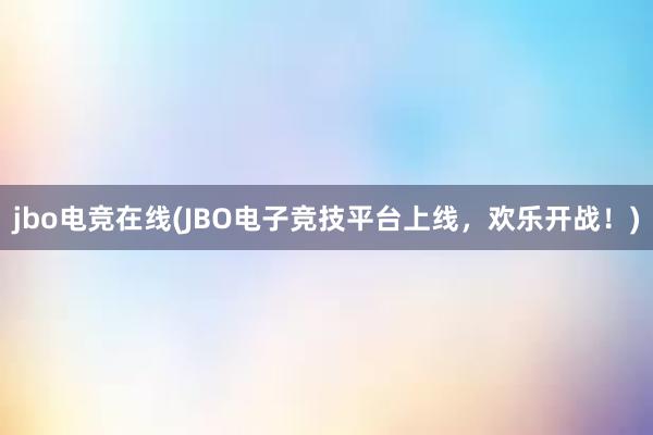 jbo电竞在线(JBO电子竞技平台上线，欢乐开战！)