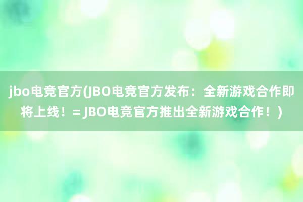 jbo电竞官方(JBO电竞官方发布：全新游戏合作即将上线！= JBO电竞官方推出全新游戏合作！)