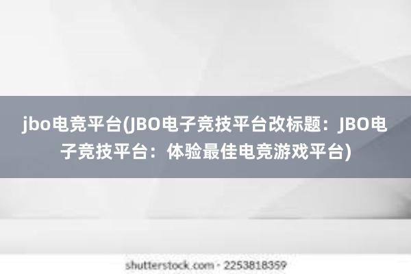 jbo电竞平台(JBO电子竞技平台改标题：JBO电子竞技平台：体验最佳电竞游戏平台)