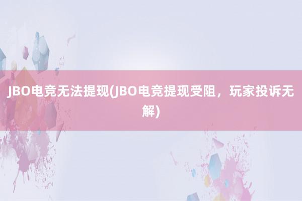 JBO电竞无法提现(JBO电竞提现受阻，玩家投诉无解)