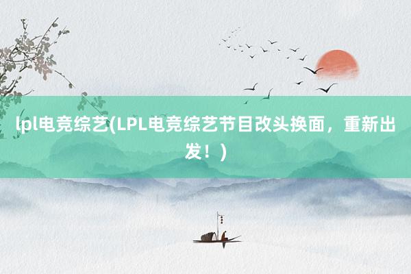 lpl电竞综艺(LPL电竞综艺节目改头换面，重新出发！)