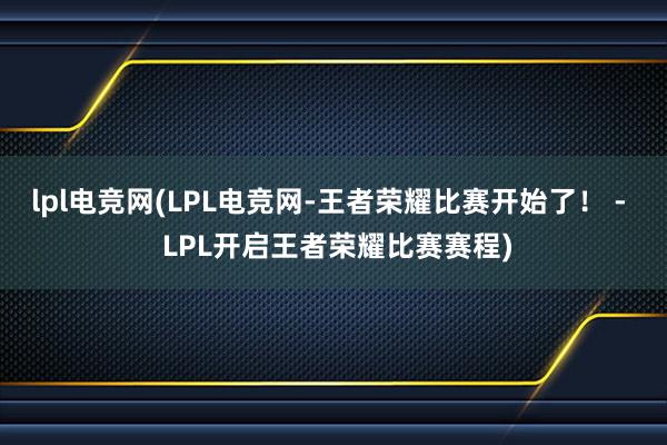 lpl电竞网(LPL电竞网-王者荣耀比赛开始了！ -  LPL开启王者荣耀比赛赛程)