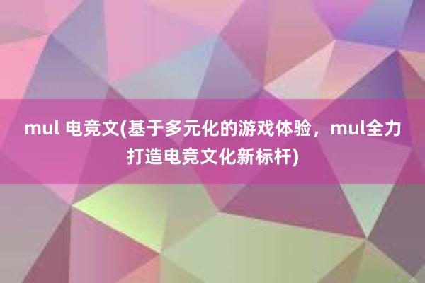 mul 电竞文(基于多元化的游戏体验，mul全力打造电竞文化新标杆)