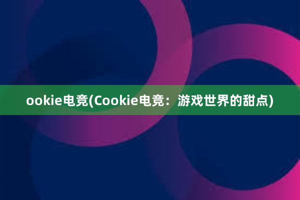 ookie电竞(Cookie电竞：游戏世界的甜点)