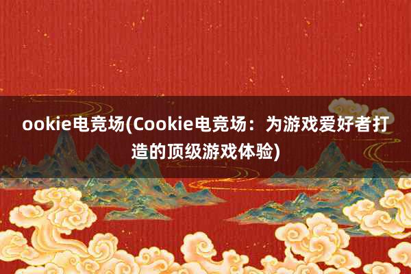 ookie电竞场(Cookie电竞场：为游戏爱好者打造的顶级游戏体验)