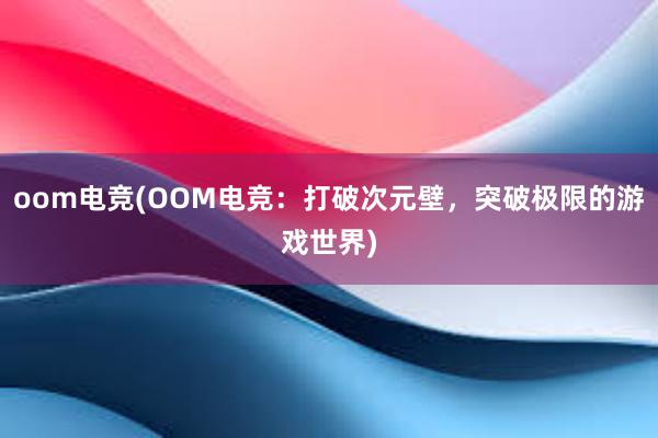 oom电竞(OOM电竞：打破次元壁，突破极限的游戏世界)