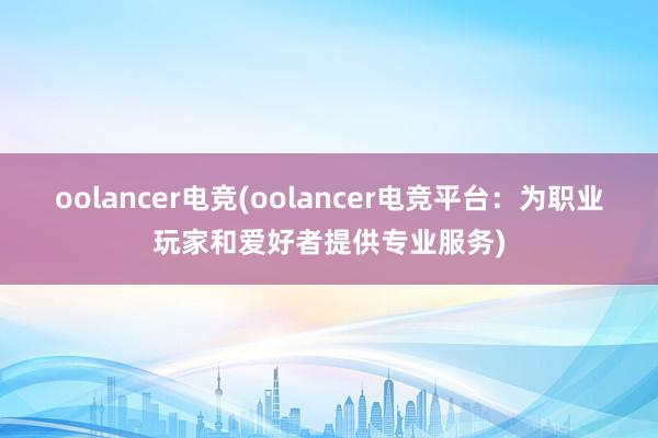 oolancer电竞(oolancer电竞平台：为职业玩家和爱好者提供专业服务)