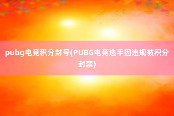 pubg电竞积分封号(PUBG电竞选手因违规被积分封禁)