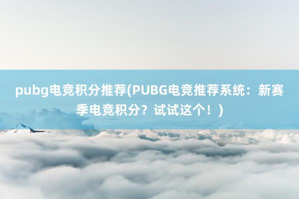 pubg电竞积分推荐(PUBG电竞推荐系统：新赛季电竞积分？试试这个！)