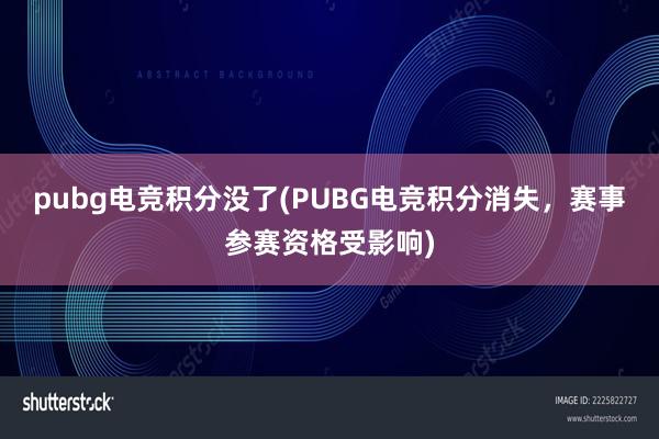 pubg电竞积分没了(PUBG电竞积分消失，赛事参赛资格受影响)