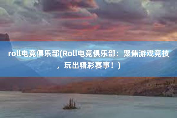 roll电竞俱乐部(Roll电竞俱乐部：聚焦游戏竞技，玩出精彩赛事！)