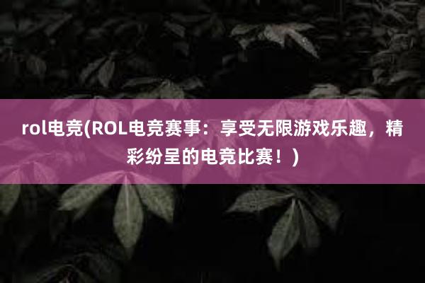 rol电竞(ROL电竞赛事：享受无限游戏乐趣，精彩纷呈的电竞比赛！)