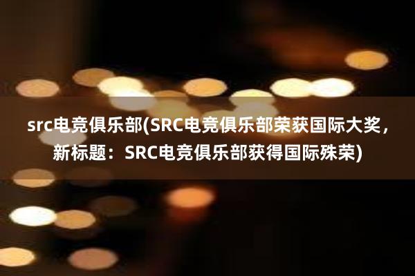 src电竞俱乐部(SRC电竞俱乐部荣获国际大奖，新标题：SRC电竞俱乐部获得国际殊荣)