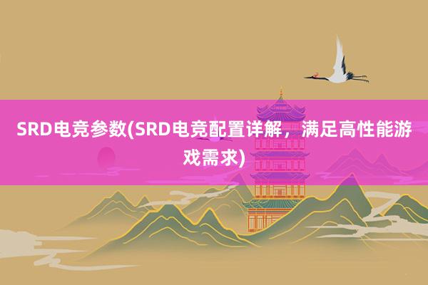 SRD电竞参数(SRD电竞配置详解，满足高性能游戏需求)