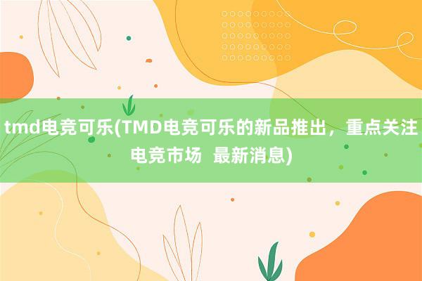 tmd电竞可乐(TMD电竞可乐的新品推出，重点关注电竞市场  最新消息)