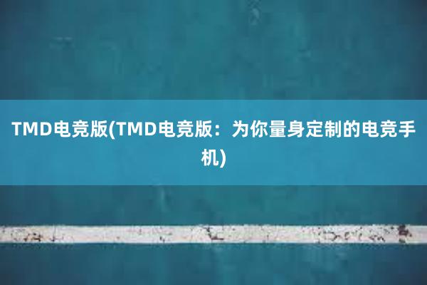 TMD电竞版(TMD电竞版：为你量身定制的电竞手机)