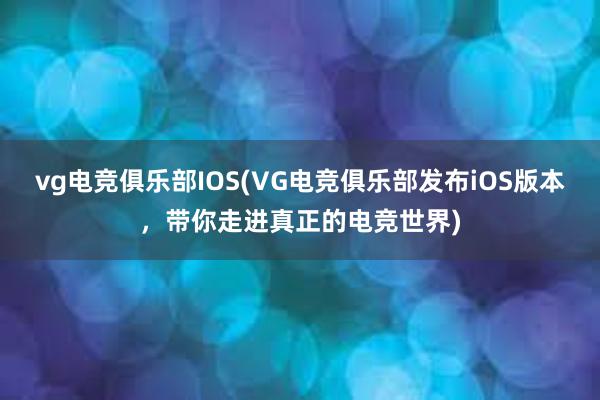 vg电竞俱乐部IOS(VG电竞俱乐部发布iOS版本，带你走进真正的电竞世界)