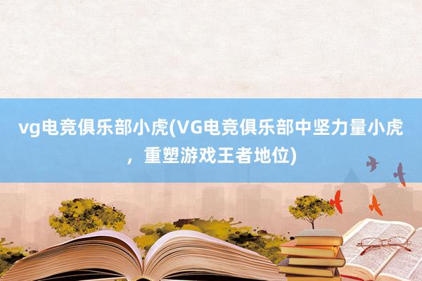 vg电竞俱乐部小虎(VG电竞俱乐部中坚力量小虎，重塑游戏王者地位)