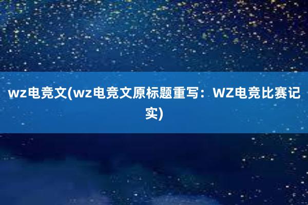 wz电竞文(wz电竞文原标题重写：WZ电竞比赛记实)