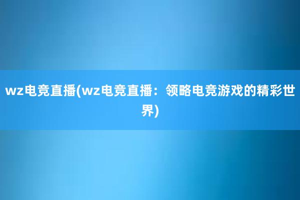 wz电竞直播(wz电竞直播：领略电竞游戏的精彩世界)