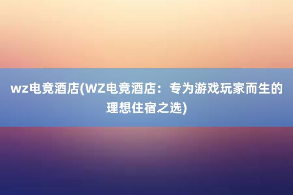 wz电竞酒店(WZ电竞酒店：专为游戏玩家而生的理想住宿之选)