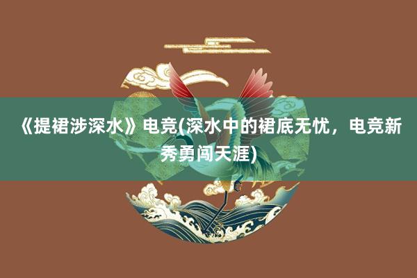 《提裙涉深水》电竞(深水中的裙底无忧，电竞新秀勇闯天涯)