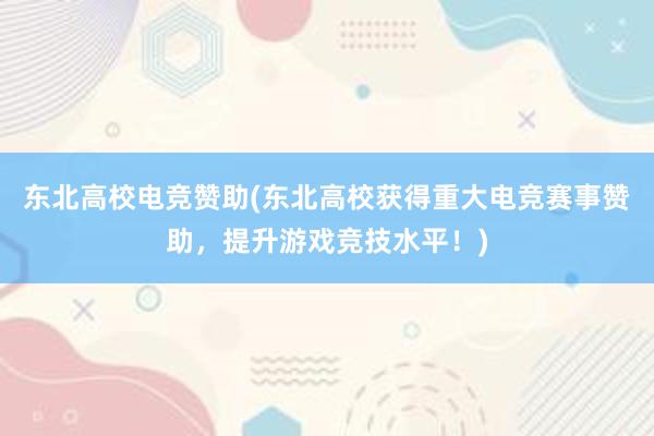 东北高校电竞赞助(东北高校获得重大电竞赛事赞助，提升游戏竞技水平！)