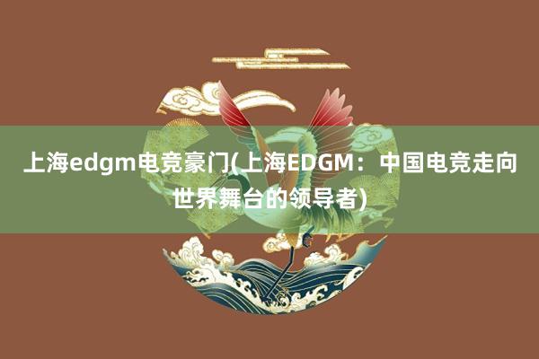 上海edgm电竞豪门(上海EDGM：中国电竞走向世界舞台的领导者)