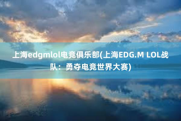 上海edgmlol电竞俱乐部(上海EDG.M LOL战队：勇夺电竞世界大赛)