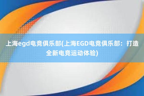 上海egd电竞俱乐部(上海EGD电竞俱乐部：打造全新电竞运动体验)