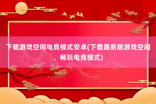 下载游戏空间电竞模式安卓(下载最新版游戏空间，畅玩电竞模式)